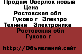 Продам Оверлок новый. › Цена ­ 12 000 - Ростовская обл., Гуково г. Электро-Техника » Электроника   . Ростовская обл.,Гуково г.